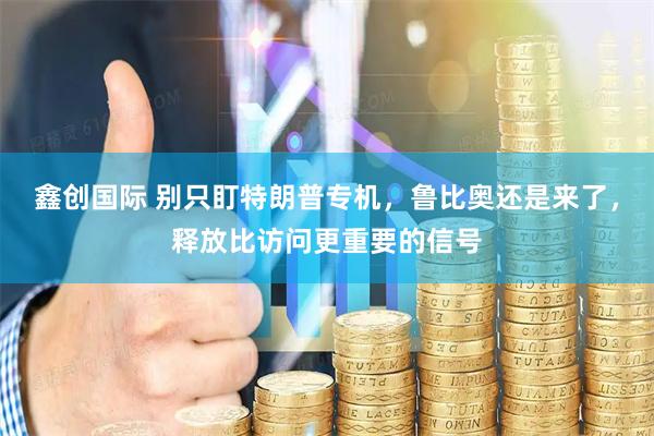 鑫创国际 别只盯特朗普专机，鲁比奥还是来了，释放比访问更重要的信号
