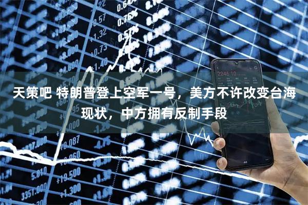 天策吧 特朗普登上空军一号，美方不许改变台海现状，中方拥有反制手段