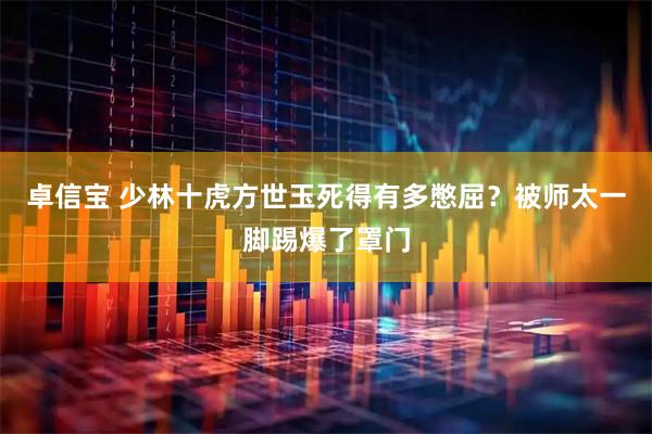 卓信宝 少林十虎方世玉死得有多憋屈？被师太一脚踢爆了罩门
