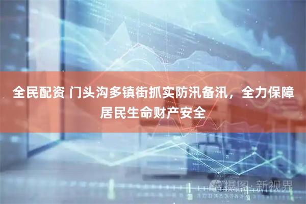 全民配资 门头沟多镇街抓实防汛备汛,全力保障居民生命财产安全