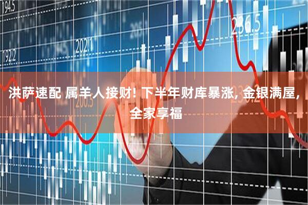 洪萨速配 属羊人接财! 下半年财库暴涨, 金银满屋, 全家享福