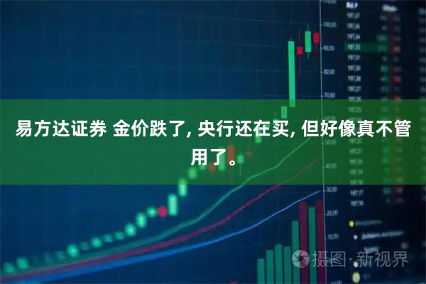 易方达证券 金价跌了, 央行还在买, 但好像真不管用了。