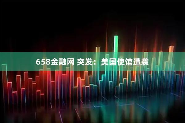 658金融网 突发:美国使馆遭袭