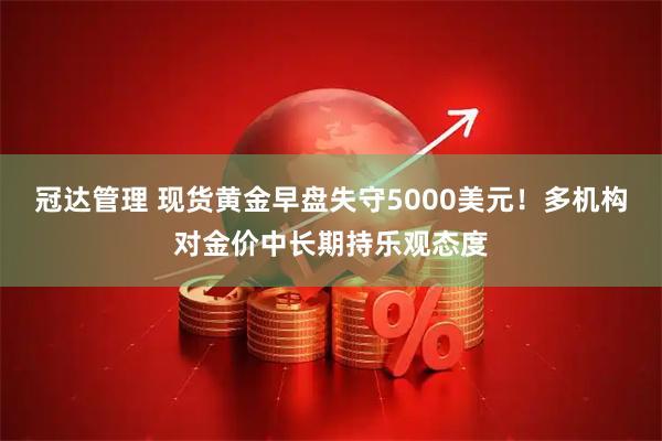 冠达管理 现货黄金早盘失守5000美元!多机构对金价中长期持乐观态度
