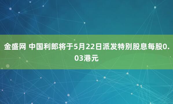 金盛网 中国利郎将于5月22日派发特别股息每股0.03港元