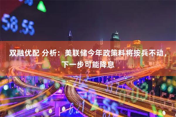 双融优配 分析:美联储今年政策料将按兵不动,下一步可能降息