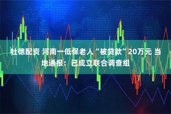 杜德配资 河南一低保老人“被贷款”20万元 当地通报：已成立联合调查组