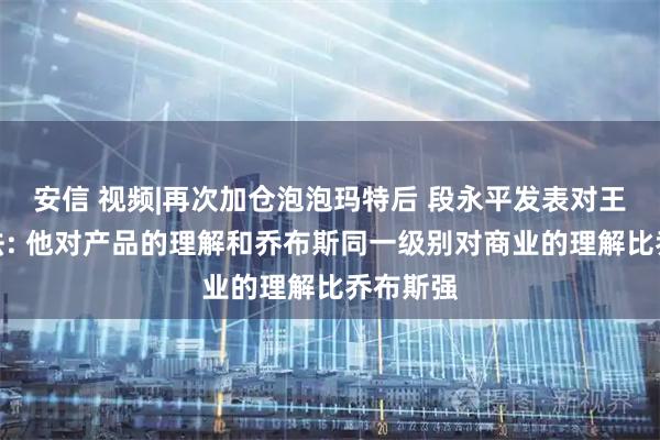 安信 视频|再次加仓泡泡玛特后 段永平发表对王宁的看法: 他对产品的理解和乔布斯同一级别对商业的理解比乔布斯强