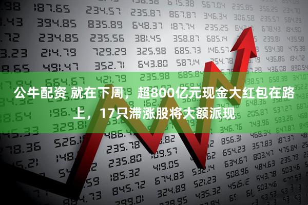 公牛配资 就在下周,超800亿元现金大红包在路上,17只滞涨股将大额派现