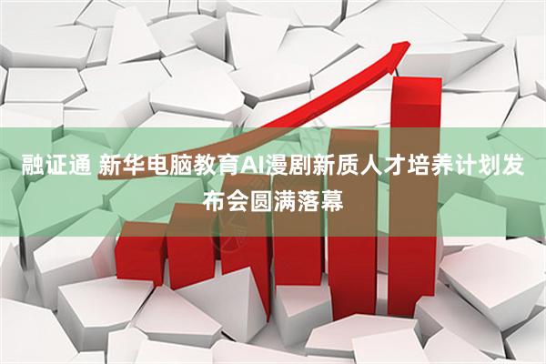 融证通 新华电脑教育AI漫剧新质人才培养计划发布会圆满落幕