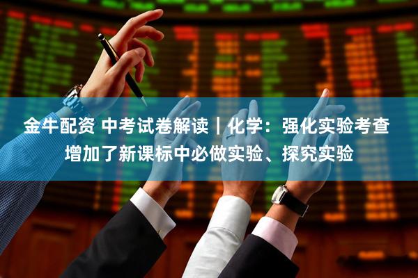 金牛配资 中考试卷解读|化学:强化实验考查 增加了新课标中必做实验、探究实验