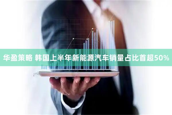 华盈策略 韩国上半年新能源汽车销量占比首超50%