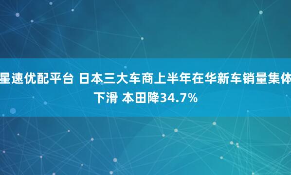 星速优配平台 日本三大车商上半年在华新车销量集体下滑 本田降34.7%