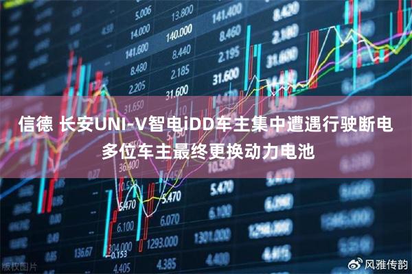 信德 长安UNI-V智电iDD车主集中遭遇行驶断电 多位车主最终更换动力电池