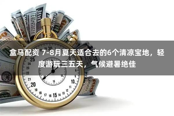 盒马配资 7-8月夏天适合去的6个清凉宝地，轻度游玩三五天，气候避暑绝佳