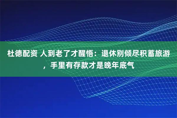 杜德配资 人到老了才醒悟：退休别倾尽积蓄旅游，手里有存款才是晚年底气