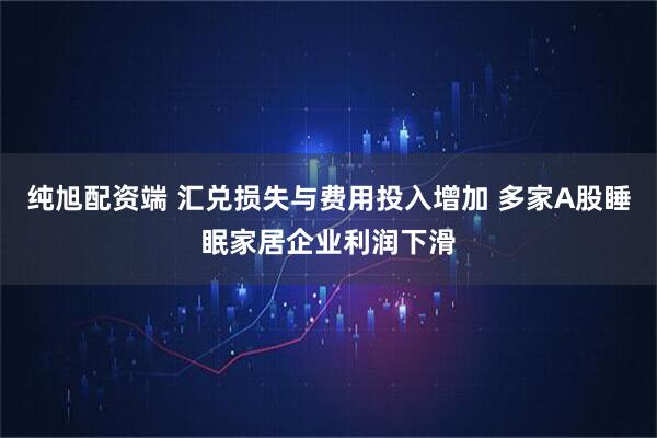 纯旭配资端 汇兑损失与费用投入增加 多家A股睡眠家居企业利润下滑
