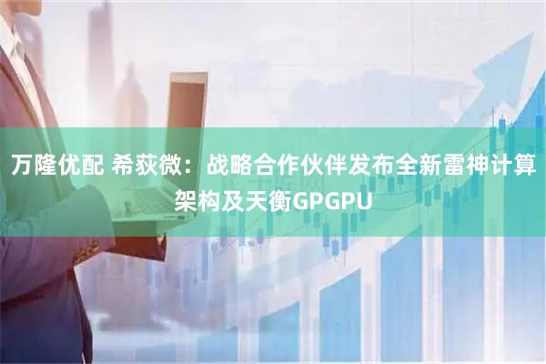 万隆优配 希荻微：战略合作伙伴发布全新雷神计算架构及天衡GPGPU