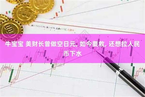 牛宝宝 美财长曾做空日元, 如今要救, 还想拉人民币下水