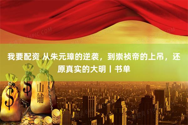 我要配资 从朱元璋的逆袭,到崇祯帝的上吊,还原真实的大明丨书单