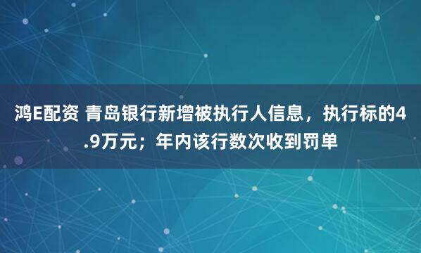 鸿E配资 青岛银行新增被执行人信息，执行标的4.9万元；年内该行数次收到罚单