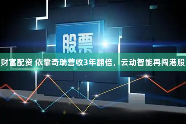 财富配资 依靠奇瑞营收3年翻倍，云动智能再闯港股